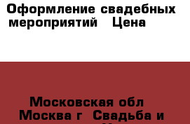 Оформление свадебных мероприятий › Цена ­ 15 000 - Московская обл., Москва г. Свадьба и праздники » Услуги   . Московская обл.,Москва г.